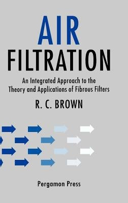 Air Filtration: An Integrated Approach to the Theory and Applications of Fibrous Filters by Brown, R. C.