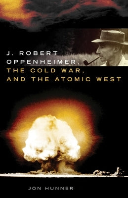 J. Robert Oppenheimer, the Cold War, and the Atomic West: Volume 24 by Hunner, Jon