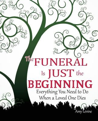 The Funeral Is Just the Beginning: Everything You Need to Do When a Loved One Dies by Levine, Amy