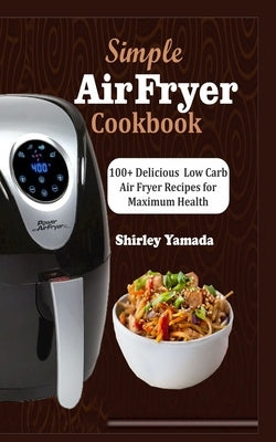 Simple Air Fryer Cookbook: 100+ Delicious Low Carb Air Fryer Recipes for Maximum Health by Shirley, Yamada