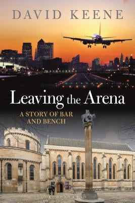Leaving the Arena: A Story of Bar and Bench by Keene, David W.