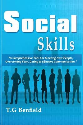 Social Skills: A Comprehensive Tool For Meeting New People, Overcoming Fear, Dating & Effective Communication by Benfield, T. G.