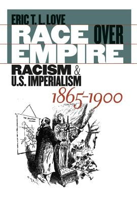 Race over Empire: Racism and U.S. Imperialism, 1865-1900 by Love, Eric T. L.