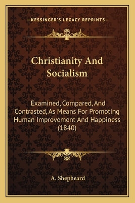 Christianity And Socialism: Examined, Compared, And Contrasted, As Means For Promoting Human Improvement And Happiness (1840) by Shepheard, A.