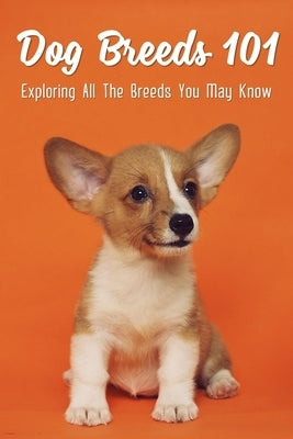 Dog Breeds 101: Exploring All The Breeds You May Know: Dog Breeds With Interesting History by Mingus, Jolie
