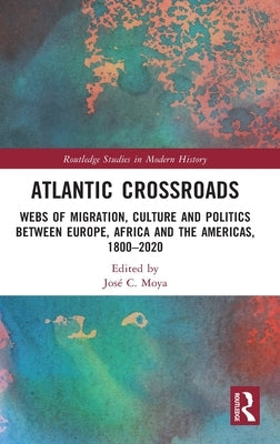 Atlantic Crossroads: Webs of Migration, Culture and Politics Between Europe, Africa and the Americas, 1800-2020 by Moya, José