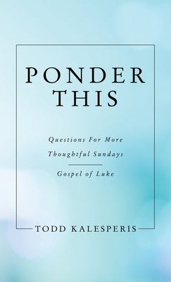 Ponder This: Questions for More Thoughtful Sundays - Gospel of Luke by Kalesperis, Todd