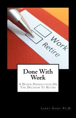 Done With Work: A Dozen Perspectives On The Decision To Retire by Gard Ph. D., Larry