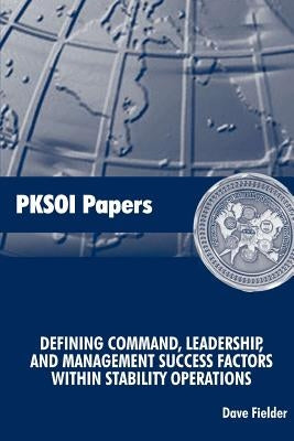 Defining Command, Leadership, and Management - Success Factors Within Stability Operations: PKSOI Paper by Fielder, David