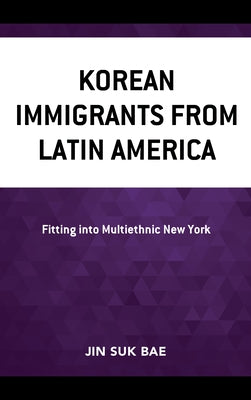 Korean Immigrants from Latin America: Fitting into Multiethnic New York by Bae, Jin Suk