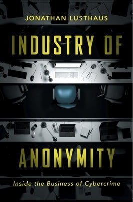 Industry of Anonymity: Inside the Business of Cybercrime by Lusthaus, Jonathan