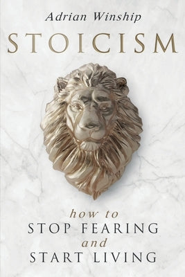 Stoicism: How To Stop Fearing And Start Living by Winship, Adrian