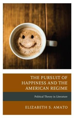The Pursuit of Happiness and the American Regime: Political Theory in Literature by Amato, Elizabeth