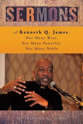 Sermons of Kenneth Q. James: Not Many Wise, Not Many Powerful, Not Many Noble by James, Kenneth Q.