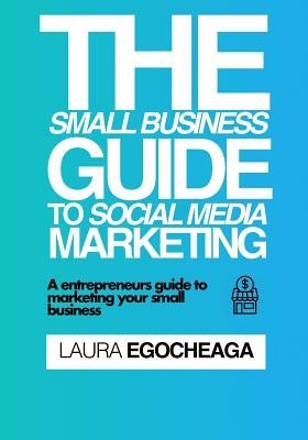 The Small Business Guide to Social Media Marketing: A Entrepreneurs Guide to Marketing Your Small Business by Egocheaga, Laura
