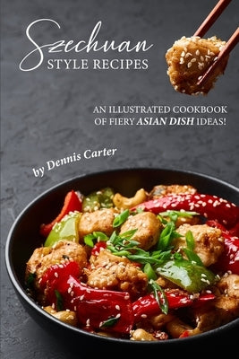 Szechuan Style Recipes: An Illustrated Cookbook of Fiery Asian Dish Ideas! by Carter, Dennis