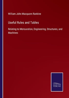 Useful Rules and Tables: Relating to Mensuration, Engineering, Structures, and Machines by Macquorn Rankine, William John