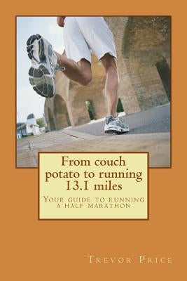 From couch potato to running 13.1 miles: Your guide to running a half marathon by Price, Trevor J.