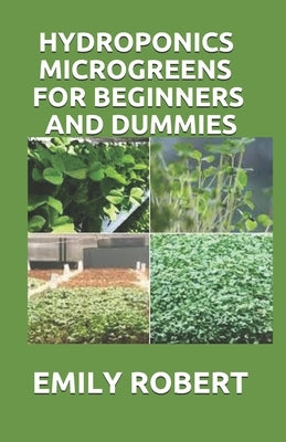 Hydroponics Microgreens for Beginners and Dummies: A Complete Practical Guide to Build Your Own Gardening System by Robert, Emily