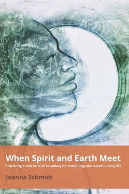 When Spirit and Earth Meet: Practicing a new kind of boundary for remaining connected in daily life by Schmidt, Joanna