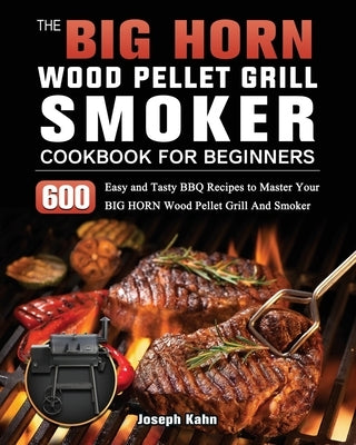 The BIG HORN Wood Pellet Grill And Smoker Cookbook For Beginners: 600 Easy and Tasty BBQ Recipes to Master Your BIG HORN Wood Pellet Grill And Smoker by Kahn, Joseph