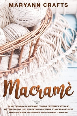 Macramè: Enjoy The Magic Of Macramè. Combine Different Knots And Textures To Give Life, With Detailed Patterns, To Modern by Crafts, Maryann