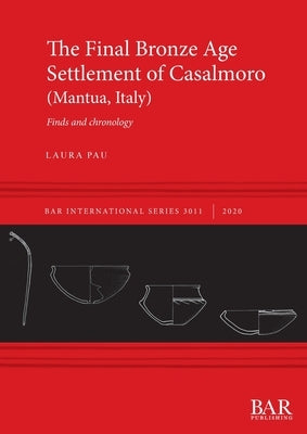 The Final Bronze Age Settlement of Casalmoro (Mantua, Italy): Finds and chronology by Pau, Laura