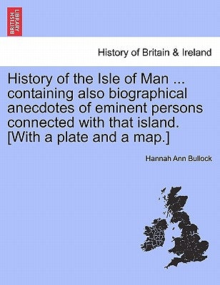 History of the Isle of Man ... Containing Also Biographical Anecdotes of Eminent Persons Connected with That Island. [With a Plate and a Map.] by Bullock, Hannah Ann