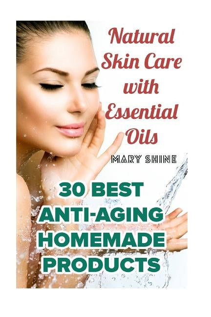 Natural Skin Care with Essential Oils: 30 Best Anti-Aging Homemade Products: (Healthy Skin Care, Homemade Skin Care) by Shine, Mary