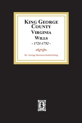 KIng George County, Virginia Wills, 1721-1752 by King, George S. H.