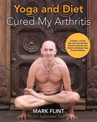 yoga and diet cured my arthritis: includes 14 day diet and exercise plan towards recovery and Ashtanga Yoga practice manual by Flint, Mark