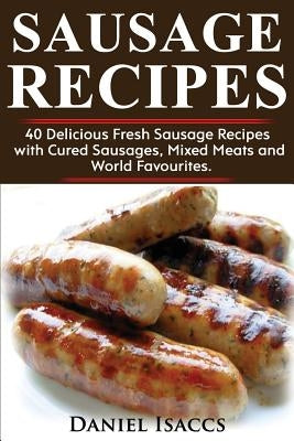Sausage Recipes: Sausage Making Tips with 40 Delicious Homemade Sause Recipes, Pork, Turkey, Chicken, Sausages from Around the World. M by Isaccs, Daniel