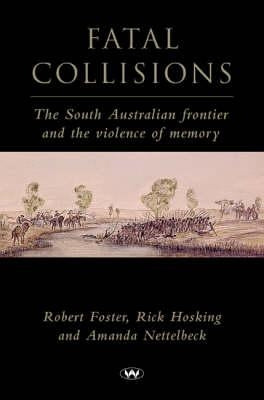 Fatal Collisions: The South Australian Frontier and the Violence of Memory by Foster, Robert
