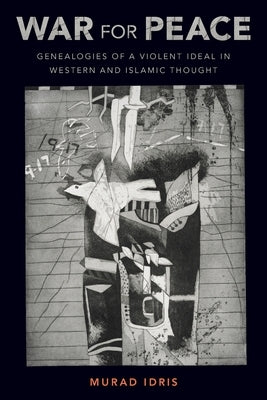 War for Peace: Genealogies of a Violent Ideal in Western and Islamic Thought by Idris, Murad