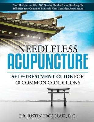 Needleless Acupuncture: Self-treatment guide for 40 common conditions by Trosclair, Justin
