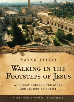Walking in the Footsteps of Jesus: A Journey Through the Lands and Lessons of Christ by Stiles, Wayne