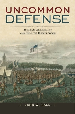 Uncommon Defense: Indian Allies in the Black Hawk War by Hall, John W.