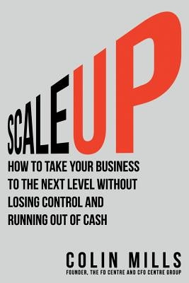 Scale Up: How to Take Your Business To the Next Level Without Losing Control and Running Out of Cash by Mills, Colin