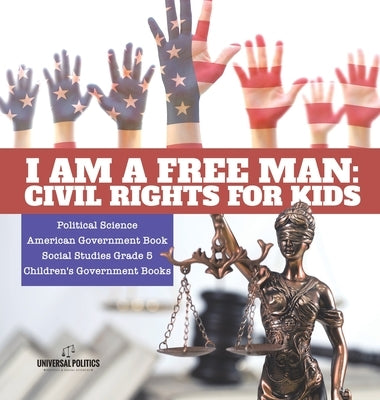 I am a Free Man: Civil Rights for Kids Political Science American Government Book Social Studies Grade 5 Children's Government Books by Universal Politics