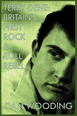 Terry Dene: Britain's First Rock and Roll Rebel by Wooding, Dan