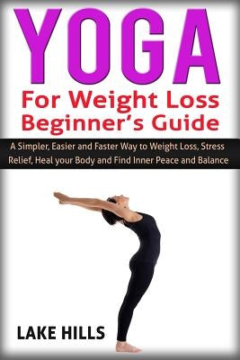 Yoga For Weight Loss Beginner's Guide: A Simpler, Easier and Faster Way to Weight Loss, Stress Relief, Heal your Body and Find Inner Peace and Balance by Hills, Lake