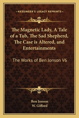 The Magnetic Lady, a Tale of a Tub, the Sad Shepherd, the Case Is Altered, and Entertainments: The Works of Ben Jonson V6 by Jonson, Ben