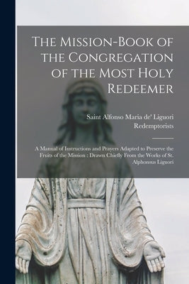 The Mission-book of the Congregation of the Most Holy Redeemer [microform]: a Manual of Instructions and Prayers Adapted to Preserve the Fruits of the by Liguori, Alfonso Maria de'