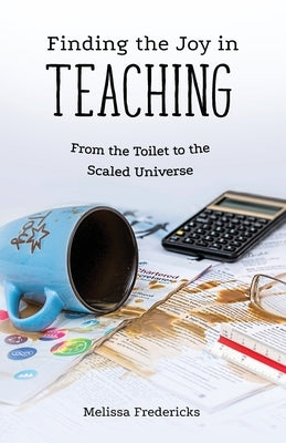 Finding the Joy in Teaching: From the Toilet to the Scaled Universe by Fredericks, Melissa