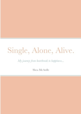 Single, Alone, Alive.: My journey from heartbreak to happiness... by McArdle, Shea