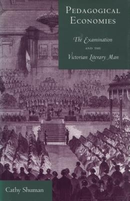 Pedagogical Economies: The Examination and the Victorian Literary Man by Shuman, Cathy