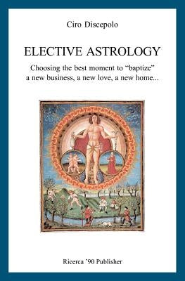 Elective Astrology: Choosing the best moment to "baptize" a new business, a new love, a new home... by Discepolo, Ciro
