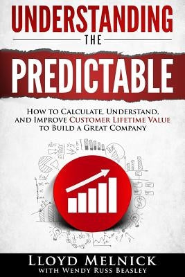 Understanding the Predictable: How to calculate, understand, and improve customer lifetime value to build a great company by Beasley, Wendy Russ