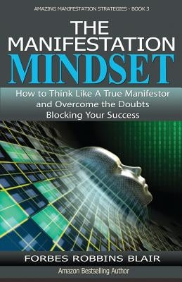 The Manifestation Mindset: How to Think Like A True Manifestor and Overcome the Doubts Blocking Your Success by Morrison, Rob