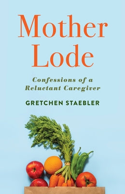 Mother Lode: Confessions of a Reluctant Caregiver by Staebler, Gretchen